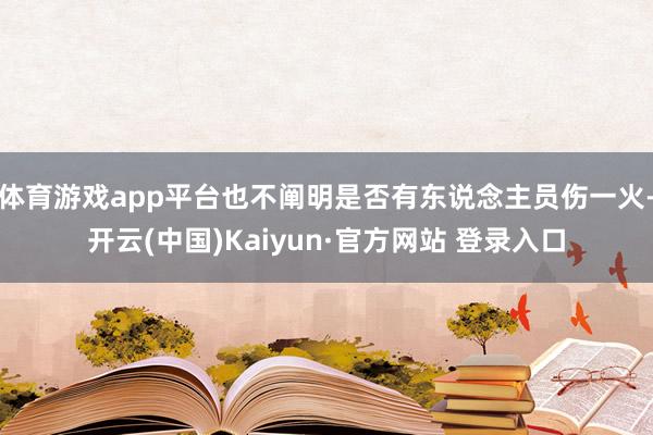 体育游戏app平台也不阐明是否有东说念主员伤一火-开云(中国)Kaiyun·官方网站 登录入口