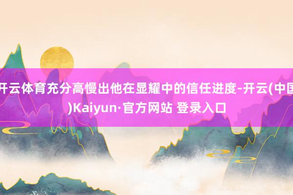 开云体育充分高慢出他在显耀中的信任进度-开云(中国)Kaiyun·官方网站 登录入口