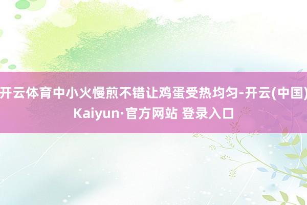 开云体育中小火慢煎不错让鸡蛋受热均匀-开云(中国)Kaiyun·官方网站 登录入口