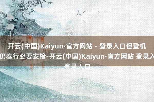 开云(中国)Kaiyun·官方网站 - 登录入口但登机前仍奉行必要安检-开云(中国)Kaiyun·官方网站 登录入口