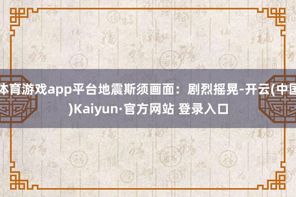 体育游戏app平台地震斯须画面：剧烈摇晃-开云(中国)Kaiyun·官方网站 登录入口