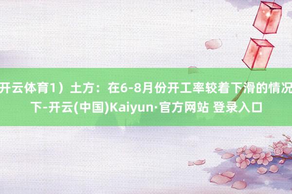 开云体育1）土方：在6-8月份开工率较着下滑的情况下-开云(中国)Kaiyun·官方网站 登录入口