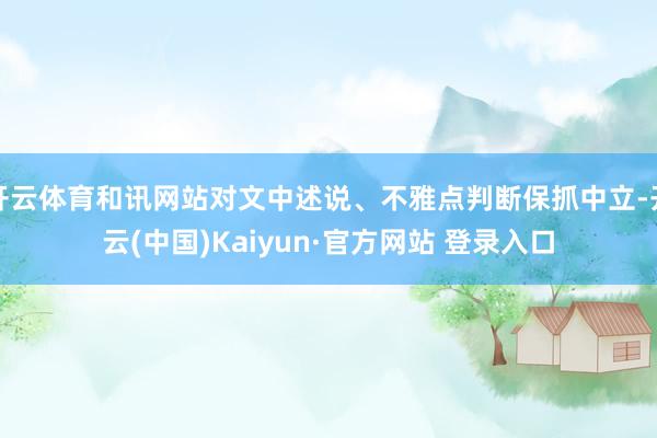 开云体育和讯网站对文中述说、不雅点判断保抓中立-开云(中国)Kaiyun·官方网站 登录入口