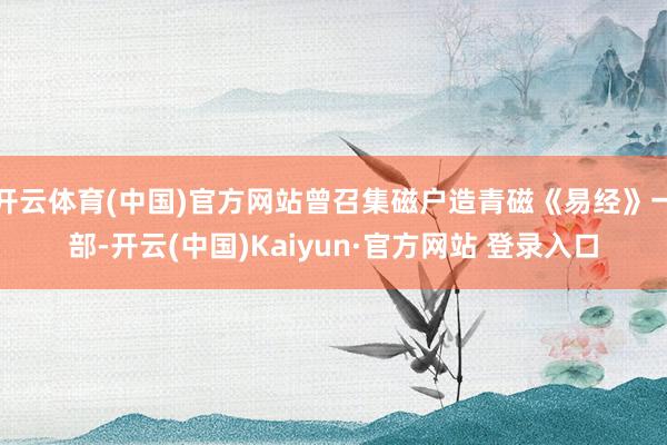 开云体育(中国)官方网站曾召集磁户造青磁《易经》一部-开云(中国)Kaiyun·官方网站 登录入口