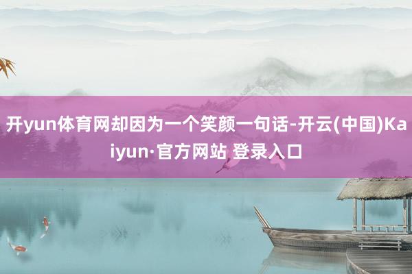 开yun体育网却因为一个笑颜一句话-开云(中国)Kaiyun·官方网站 登录入口