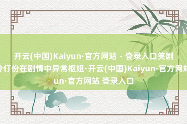 开云(中国)Kaiyun·官方网站 - 登录入口笑剧东谈主这伶仃份在剧情中异常枢纽-开云(中国)Kaiyun·官方网站 登录入口