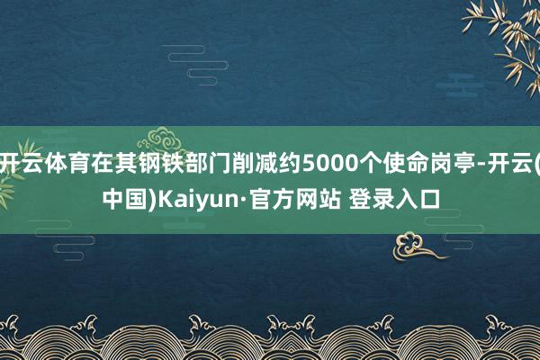 开云体育在其钢铁部门削减约5000个使命岗亭-开云(中国)Kaiyun·官方网站 登录入口