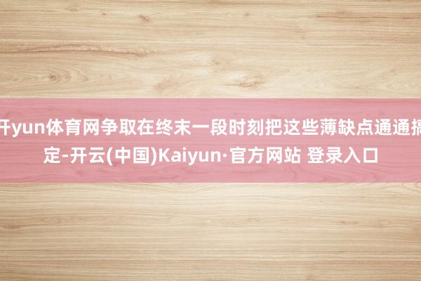 开yun体育网争取在终末一段时刻把这些薄缺点通通搞定-开云(中国)Kaiyun·官方网站 登录入口