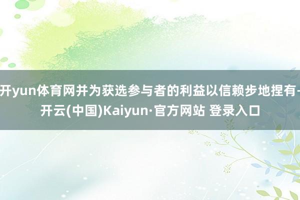 开yun体育网并为获选参与者的利益以信赖步地捏有-开云(中国)Kaiyun·官方网站 登录入口