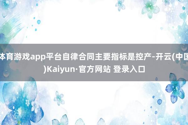 体育游戏app平台自律合同主要指标是控产-开云(中国)Kaiyun·官方网站 登录入口