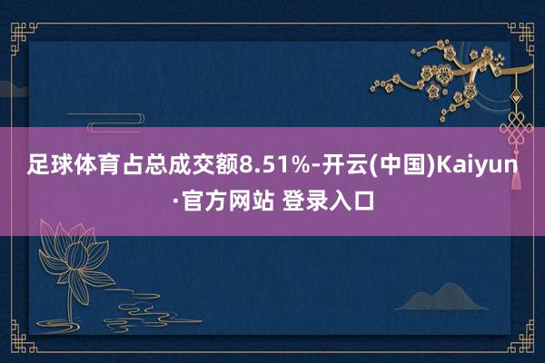 足球体育占总成交额8.51%-开云(中国)Kaiyun·官方网站 登录入口