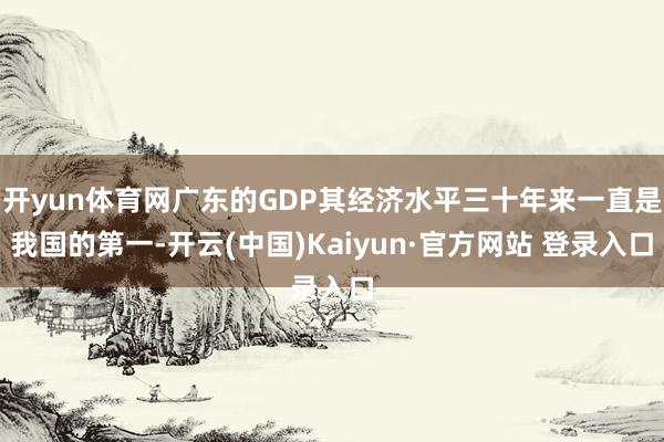 开yun体育网广东的GDP其经济水平三十年来一直是我国的第一-开云(中国)Kaiyun·官方网站 登录入口