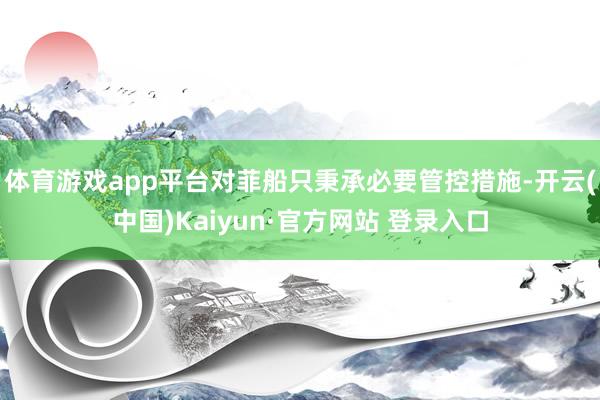 体育游戏app平台对菲船只秉承必要管控措施-开云(中国)Kaiyun·官方网站 登录入口