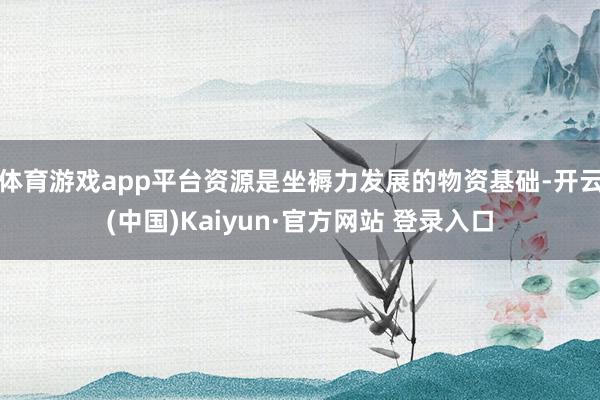 体育游戏app平台资源是坐褥力发展的物资基础-开云(中国)Kaiyun·官方网站 登录入口