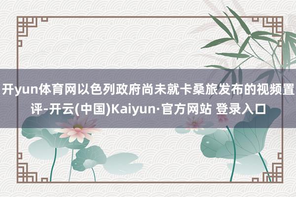 开yun体育网　　以色列政府尚未就卡桑旅发布的视频置评-开云(中国)Kaiyun·官方网站 登录入口