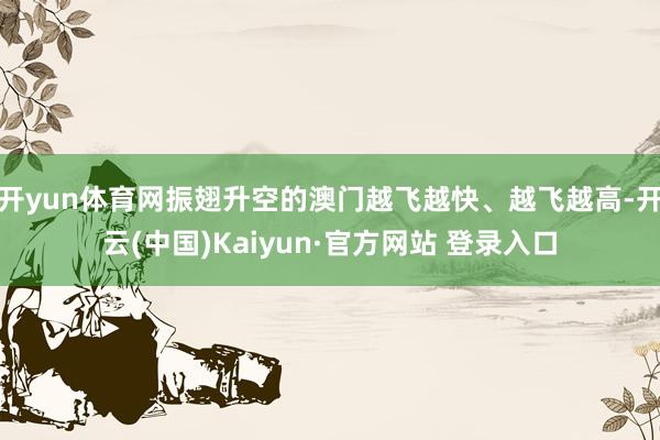 开yun体育网振翅升空的澳门越飞越快、越飞越高-开云(中国)Kaiyun·官方网站 登录入口