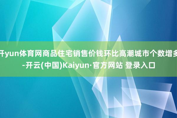 开yun体育网商品住宅销售价钱环比高潮城市个数增多-开云(中国)Kaiyun·官方网站 登录入口