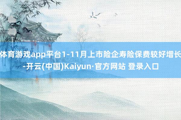 体育游戏app平台1-11月上市险企寿险保费较好增长-开云(中国)Kaiyun·官方网站 登录入口