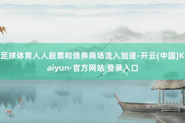足球体育人人股票和债券商场流入加速-开云(中国)Kaiyun·官方网站 登录入口
