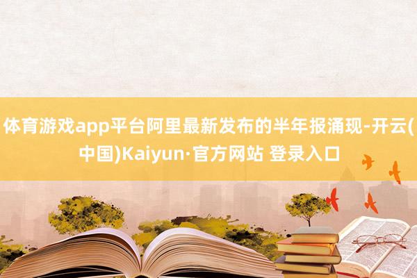 体育游戏app平台　　阿里最新发布的半年报涌现-开云(中国)Kaiyun·官方网站 登录入口