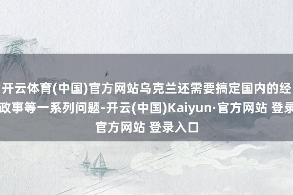 开云体育(中国)官方网站乌克兰还需要搞定国内的经济、政事等一系列问题-开云(中国)Kaiyun·官方网站 登录入口