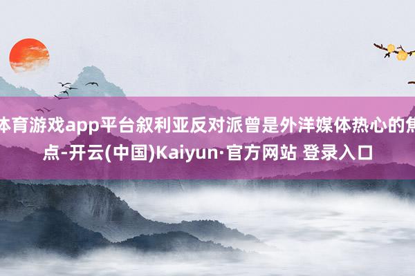 体育游戏app平台叙利亚反对派曾是外洋媒体热心的焦点-开云(中国)Kaiyun·官方网站 登录入口