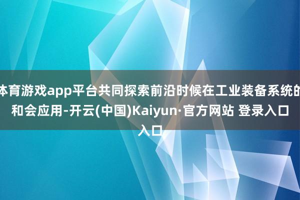 体育游戏app平台共同探索前沿时候在工业装备系统的和会应用-开云(中国)Kaiyun·官方网站 登录入口