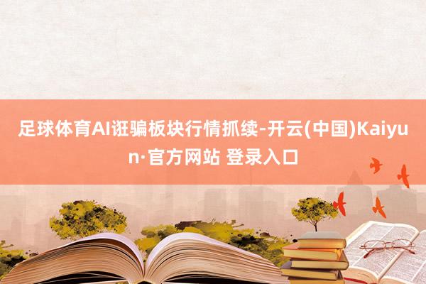 足球体育AI诳骗板块行情抓续-开云(中国)Kaiyun·官方网站 登录入口