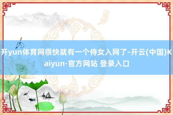 开yun体育网很快就有一个侍女入网了-开云(中国)Kaiyun·官方网站 登录入口