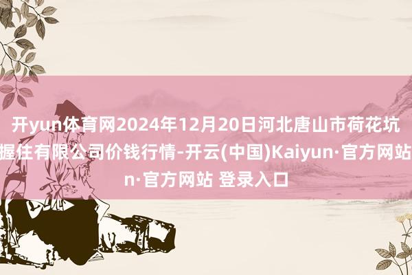 开yun体育网2024年12月20日河北唐山市荷花坑阛阓主义握住有限公司价钱行情-开云(中国)Kaiyun·官方网站 登录入口