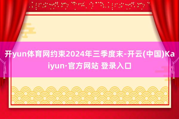 开yun体育网约束2024年三季度末-开云(中国)Kaiyun·官方网站 登录入口