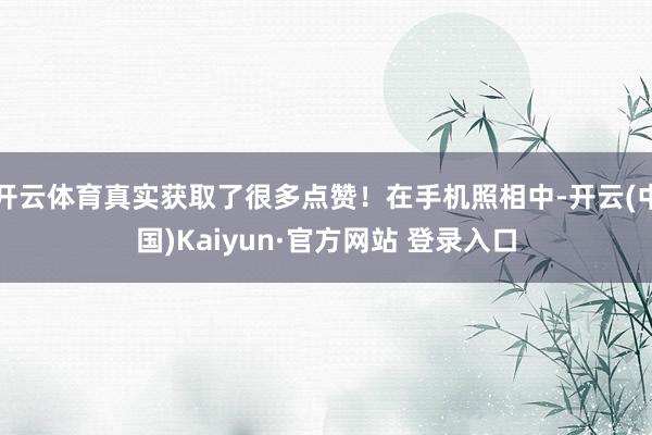开云体育真实获取了很多点赞！在手机照相中-开云(中国)Kaiyun·官方网站 登录入口