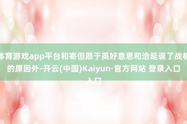 体育游戏app平台和寄但愿于英好意思和洽延误了战机的原因外-开云(中国)Kaiyun·官方网站 登录入口