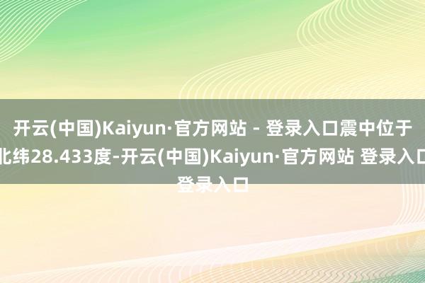 开云(中国)Kaiyun·官方网站 - 登录入口震中位于北纬28.433度-开云(中国)Kaiyun·官方网站 登录入口