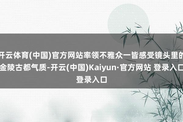 开云体育(中国)官方网站率领不雅众一皆感受镜头里的金陵古都气质-开云(中国)Kaiyun·官方网站 登录入口