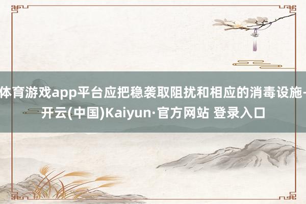 体育游戏app平台应把稳袭取阻扰和相应的消毒设施-开云(中国)Kaiyun·官方网站 登录入口