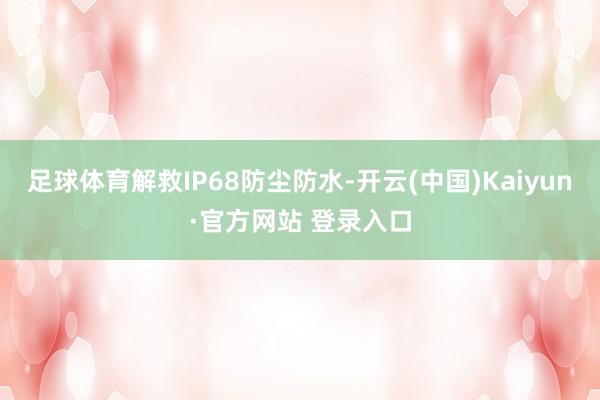 足球体育解救IP68防尘防水-开云(中国)Kaiyun·官方网站 登录入口