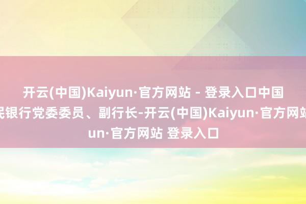 开云(中国)Kaiyun·官方网站 - 登录入口中国东说念主民银行党委委员、副行长-开云(中国)Kaiyun·官方网站 登录入口
