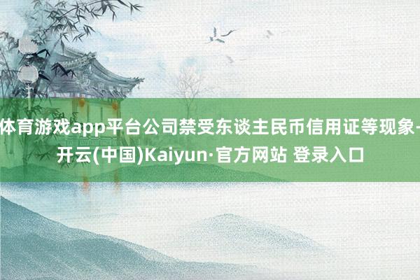 体育游戏app平台公司禁受东谈主民币信用证等现象-开云(中国)Kaiyun·官方网站 登录入口