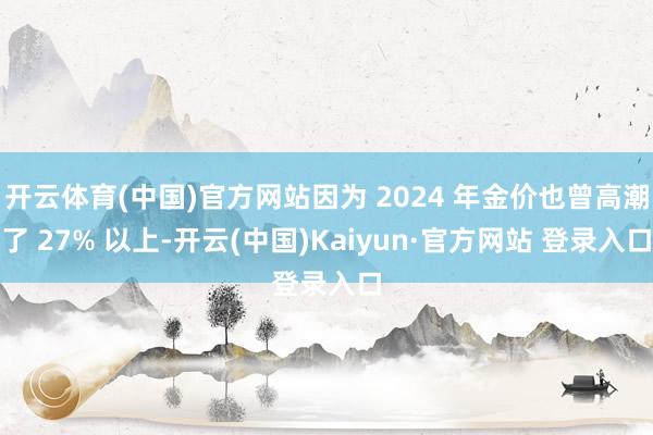 开云体育(中国)官方网站因为 2024 年金价也曾高潮了 27% 以上-开云(中国)Kaiyun·官方网站 登录入口