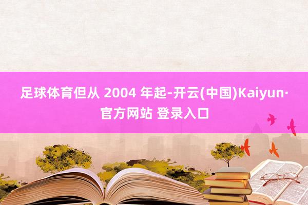 足球体育但从 2004 年起-开云(中国)Kaiyun·官方网站 登录入口