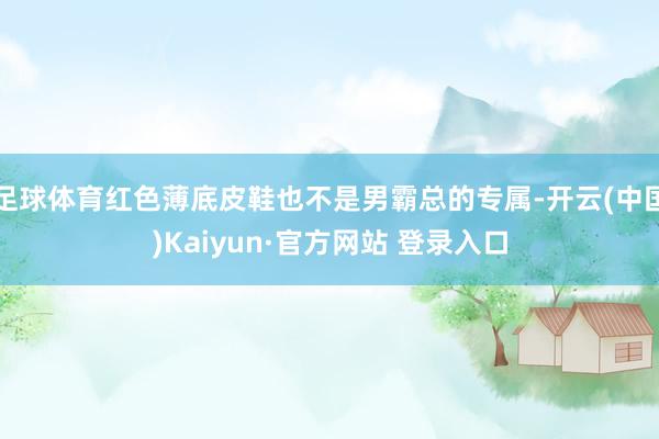 足球体育红色薄底皮鞋也不是男霸总的专属-开云(中国)Kaiyun·官方网站 登录入口
