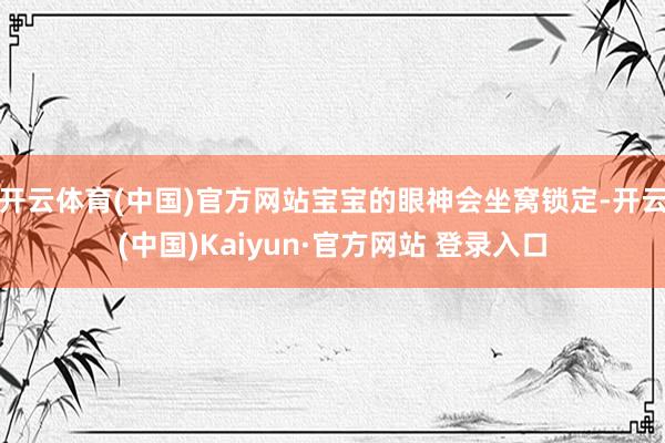 开云体育(中国)官方网站宝宝的眼神会坐窝锁定-开云(中国)Kaiyun·官方网站 登录入口