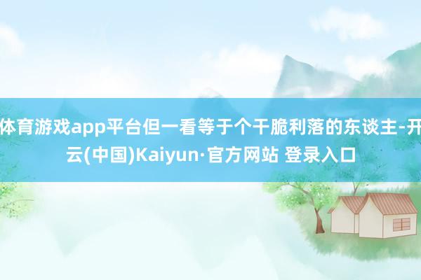 体育游戏app平台但一看等于个干脆利落的东谈主-开云(中国)Kaiyun·官方网站 登录入口