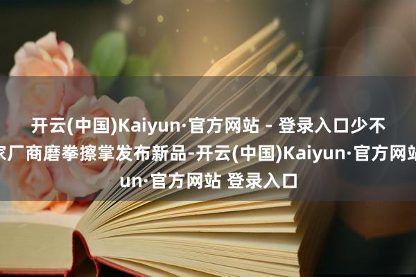 开云(中国)Kaiyun·官方网站 - 登录入口少不了的是各家厂商磨拳擦掌发布新品-开云(中国)Kaiyun·官方网站 登录入口
