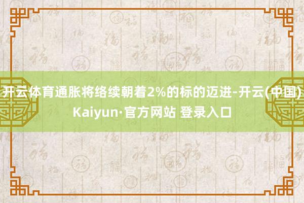 开云体育通胀将络续朝着2%的标的迈进-开云(中国)Kaiyun·官方网站 登录入口