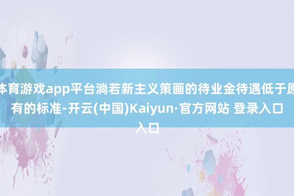 体育游戏app平台淌若新主义策画的待业金待遇低于原有的标准-开云(中国)Kaiyun·官方网站 登录入口