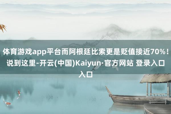 体育游戏app平台而阿根廷比索更是贬值接近70%！说到这里-开云(中国)Kaiyun·官方网站 登录入口
