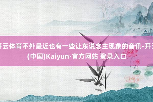 开云体育不外最近也有一些让东说念主现象的音讯-开云(中国)Kaiyun·官方网站 登录入口