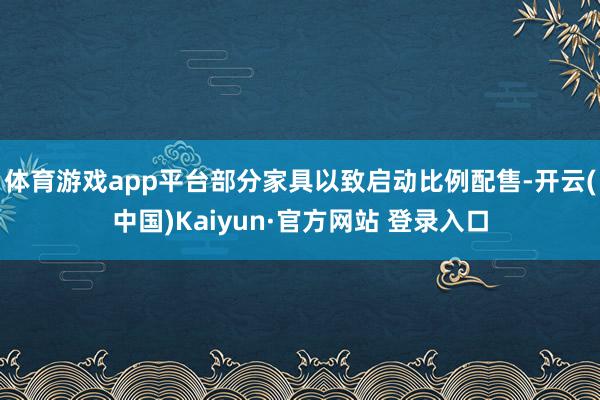 体育游戏app平台部分家具以致启动比例配售-开云(中国)Kaiyun·官方网站 登录入口